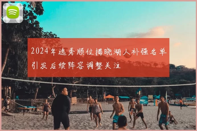 2024年选秀顺位揭晓湖人补强名单引发后续阵容调整关注
