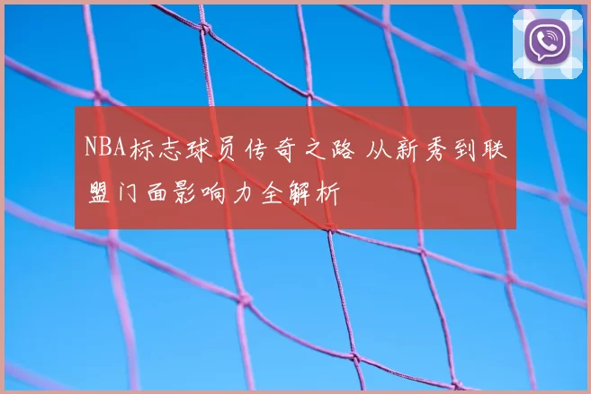 NBA标志球员传奇之路 从新秀到联盟门面影响力全解析