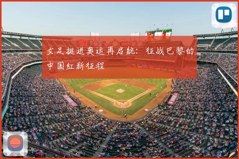 女足挺进奥运再启航：征战巴黎的中国红新征程