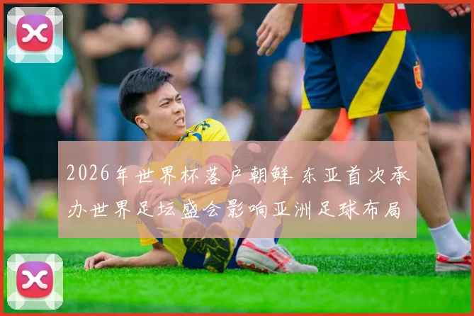 2026年世界杯落户朝鲜 东亚首次承办世界足坛盛会影响亚洲足球布局