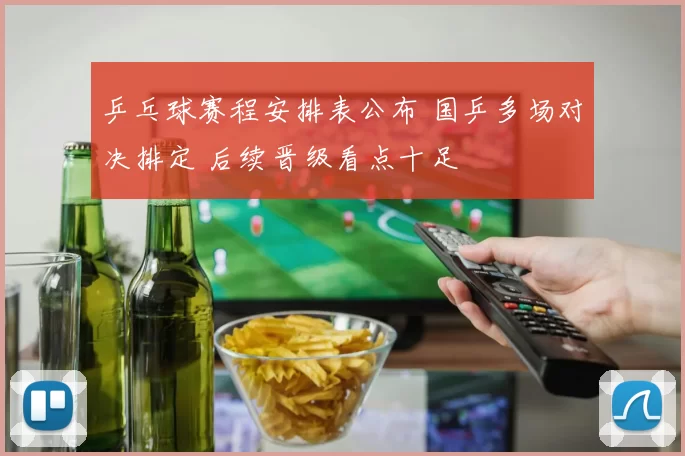 乒乓球赛程安排表公布 国乒多场对决排定 后续晋级看点十足