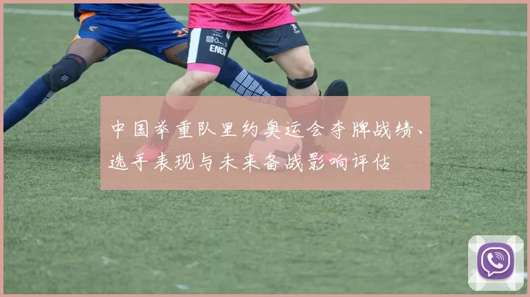 中国举重队里约奥运会夺牌战绩、选手表现与未来备战影响评估