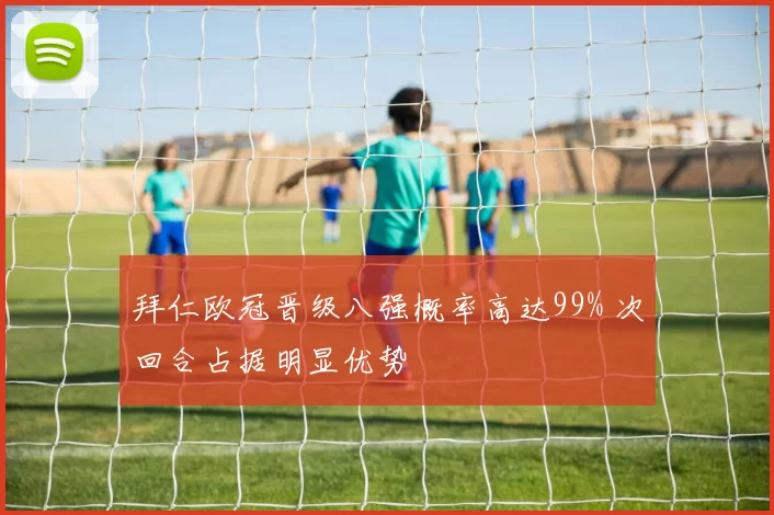 拜仁欧冠晋级八强概率高达99% 次回合占据明显优势