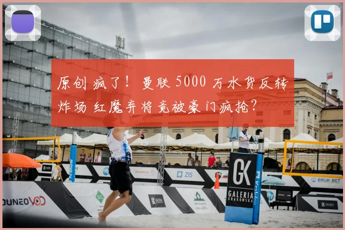 原创 疯了！曼联 5000 万水货反转炸场 红魔弃将竟被豪门疯抢？