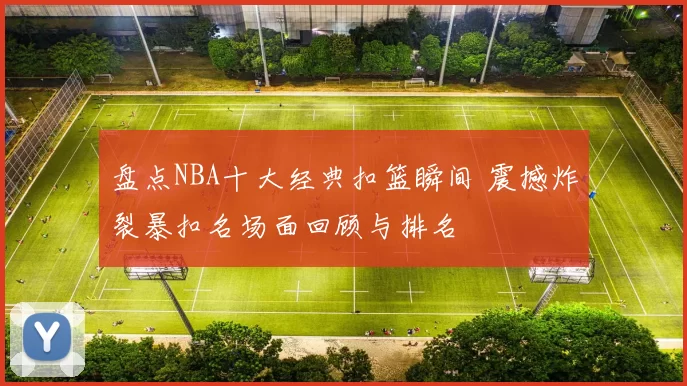 盘点NBA十大经典扣篮瞬间 震撼炸裂暴扣名场面回顾与排名
