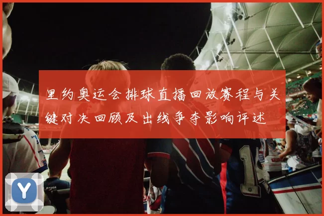 里约奥运会排球直播回放赛程与关键对决回顾及出线争夺影响评述