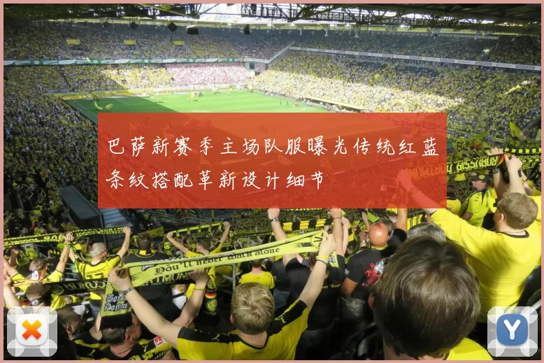 巴萨新赛季主场队服曝光传统红蓝条纹搭配革新设计细节