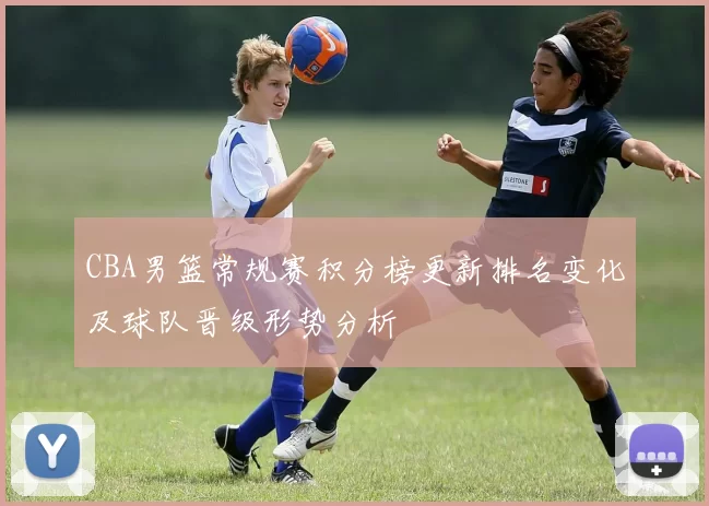 CBA男篮常规赛积分榜更新排名变化及球队晋级形势分析