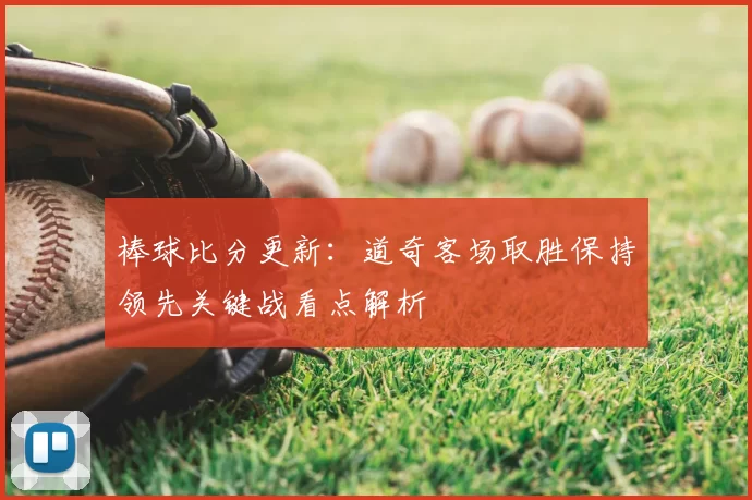 棒球比分更新：道奇客场取胜保持领先关键战看点解析