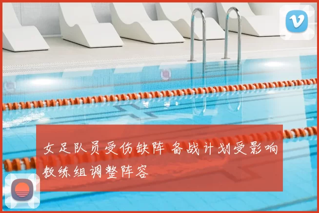 女足队员受伤缺阵 备战计划受影响教练组调整阵容