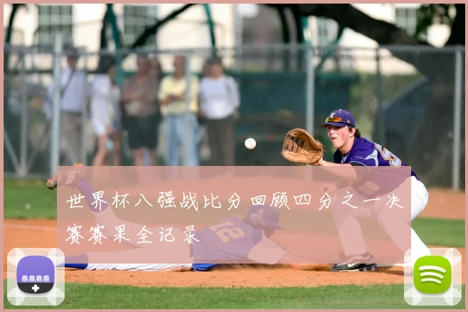 世界杯八强战比分回顾四分之一决赛赛果全记录