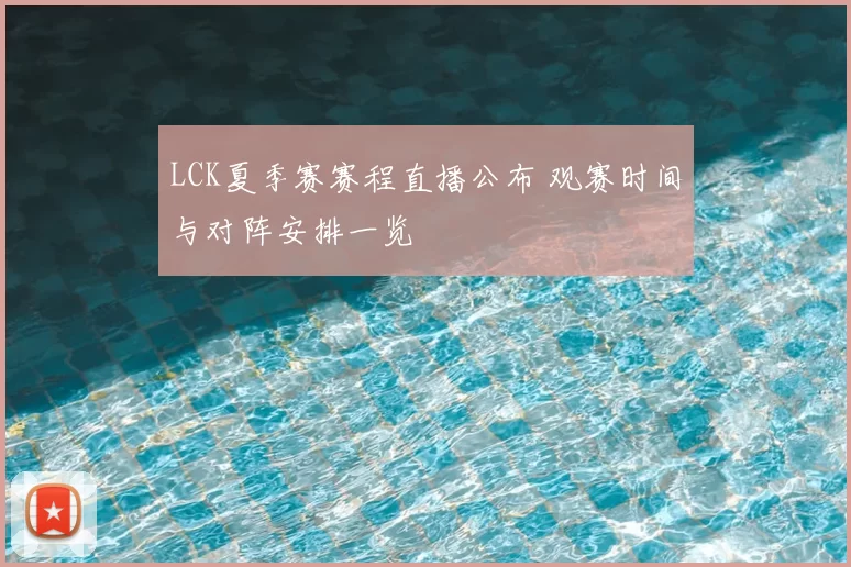 LCK夏季赛赛程直播公布 观赛时间与对阵安排一览