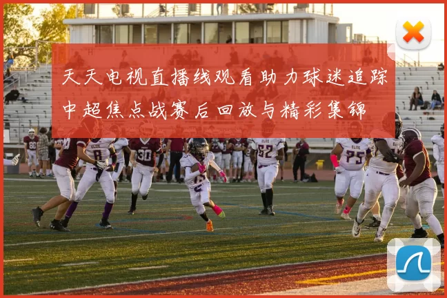 天天电视直播线观看助力球迷追踪中超焦点战赛后回放与精彩集锦