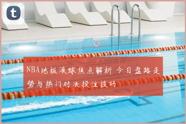 NBA地板滚球焦点解析 今日盘路走势与热门对决投注技巧