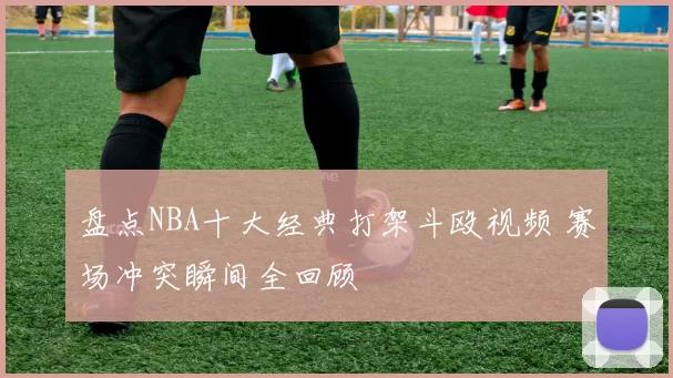 盘点NBA十大经典打架斗殴视频 赛场冲突瞬间全回顾