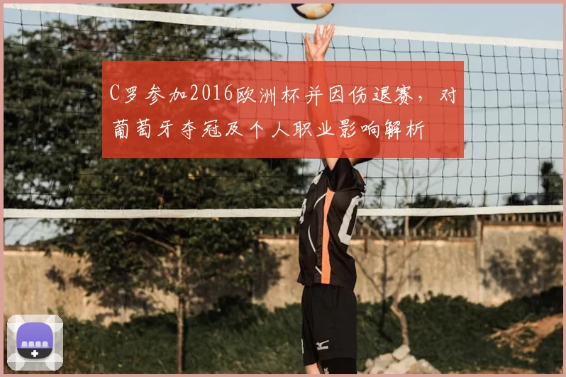 C罗参加2016欧洲杯并因伤退赛，对葡萄牙夺冠及个人职业影响解析