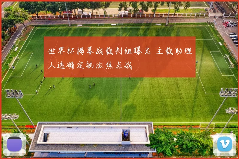 世界杯揭幕战裁判组曝光 主裁助理人选确定执法焦点战