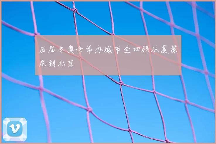 历届冬奥会举办城市全回顾从夏蒙尼到北京