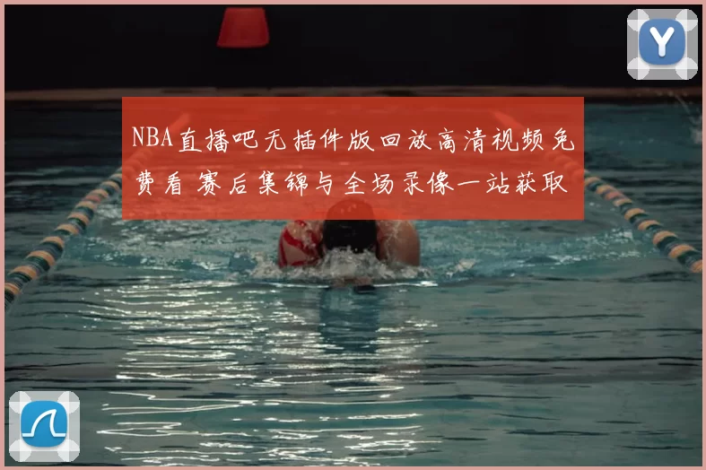 NBA直播吧无插件版回放高清视频免费看 赛后集锦与全场录像一站获取