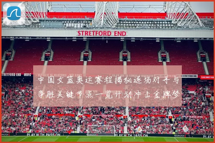 中国女篮奥运赛程揭秘逐场对手与争胜关键节点一览计划冲击金牌梦