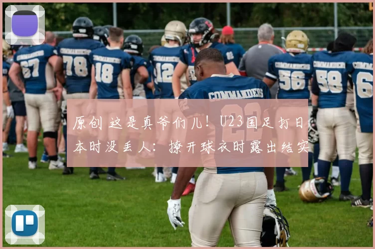 原创 这是真爷们儿！U23国足打日本时没丢人：撩开球衣时露出结实腹肌