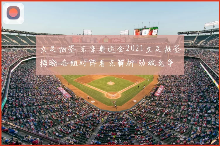 女足抽签 东京奥运会2021女足抽签揭晓 各组对阵看点解析 劲旅竞争激烈