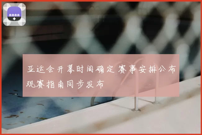 亚运会开幕时间确定 赛事安排公布观赛指南同步发布