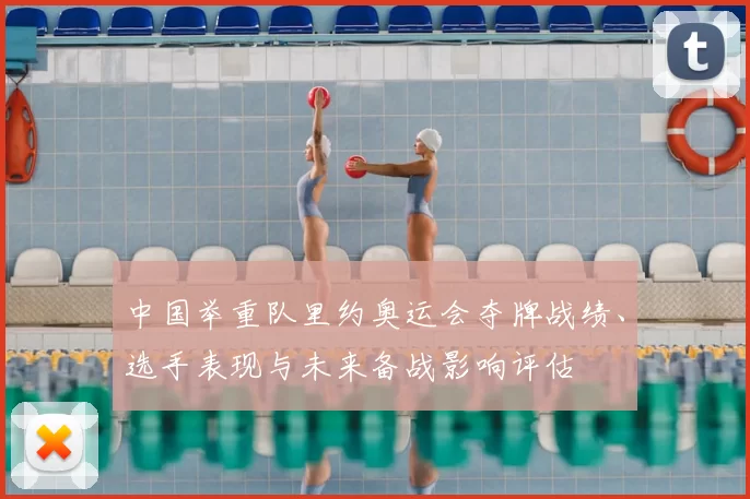中国举重队里约奥运会夺牌战绩、选手表现与未来备战影响评估