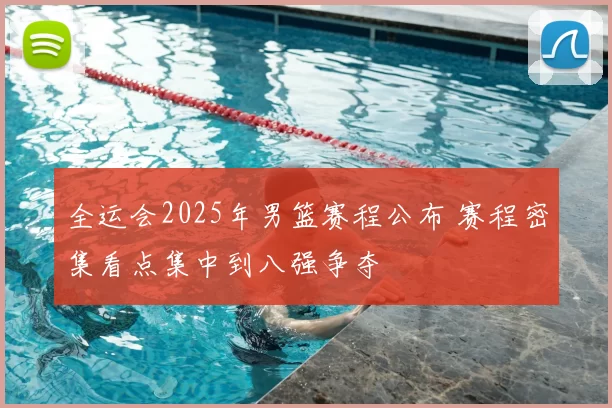 全运会2025年男篮赛程公布 赛程密集看点集中到八强争夺
