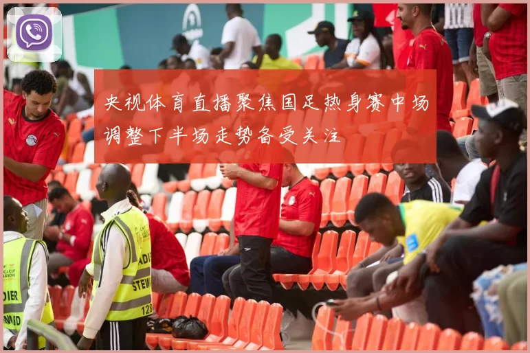 央视体育直播聚焦国足热身赛中场调整下半场走势备受关注