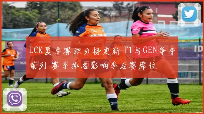 LCK夏季赛积分榜更新 T1与GEN争夺前列 赛季排名影响季后赛席位
