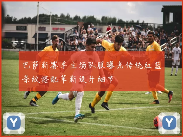 巴萨新赛季主场队服曝光传统红蓝条纹搭配革新设计细节