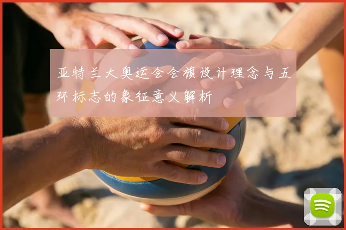 亚特兰大奥运会会旗设计理念与五环标志的象征意义解析