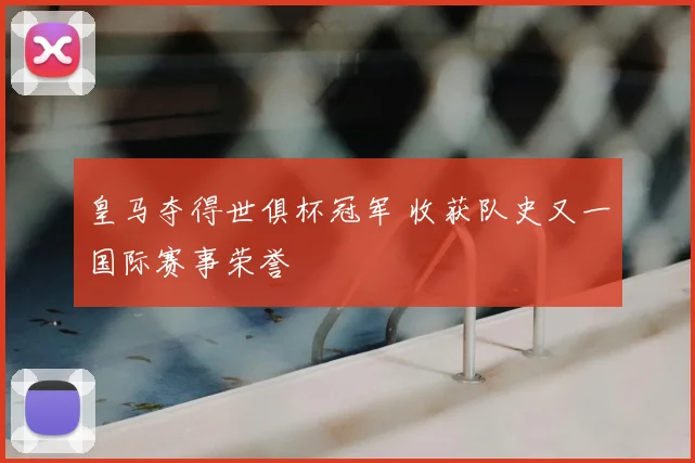 皇马夺得世俱杯冠军 收获队史又一国际赛事荣誉