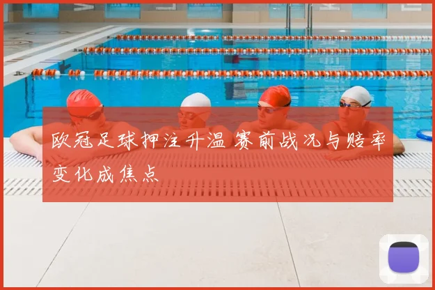 欧冠足球押注升温 赛前战况与赔率变化成焦点