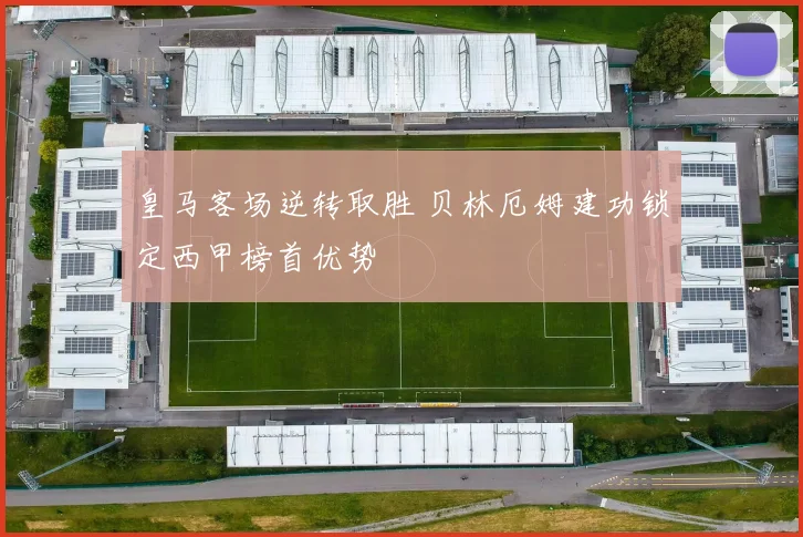 皇马客场逆转取胜 贝林厄姆建功锁定西甲榜首优势