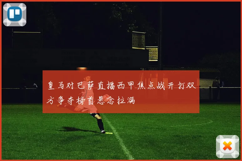 皇马对巴萨直播西甲焦点战开打双方争夺榜首悬念拉满