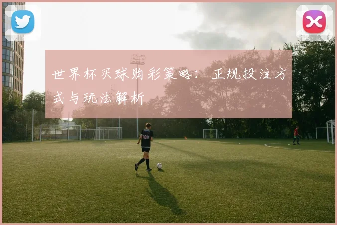世界杯买球购彩策略:正规投注方式与玩法解析