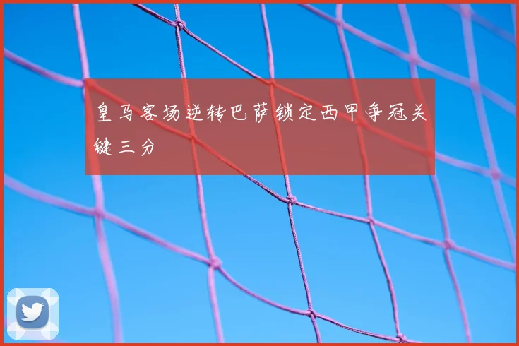 皇马客场逆转巴萨锁定西甲争冠关键三分