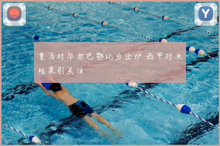 皇马对毕尔巴鄂比分出炉 西甲对决结果引关注