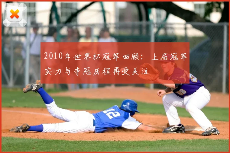 2010年世界杯冠军回顾：上届冠军实力与夺冠历程再受关注