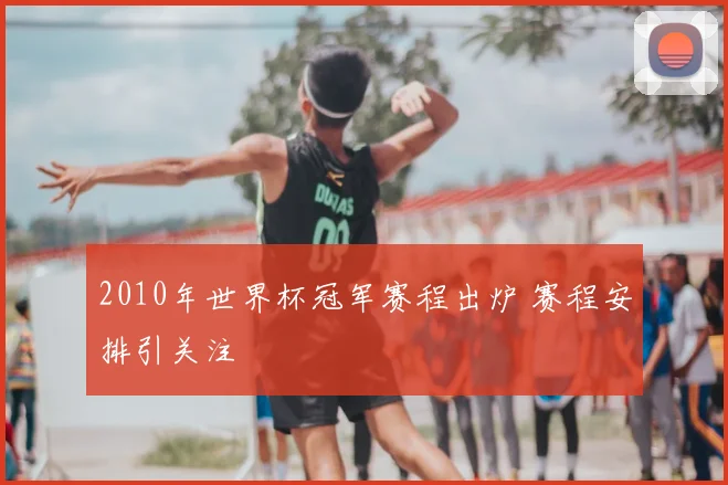 2010年世界杯冠军赛程出炉 赛程安排引关注