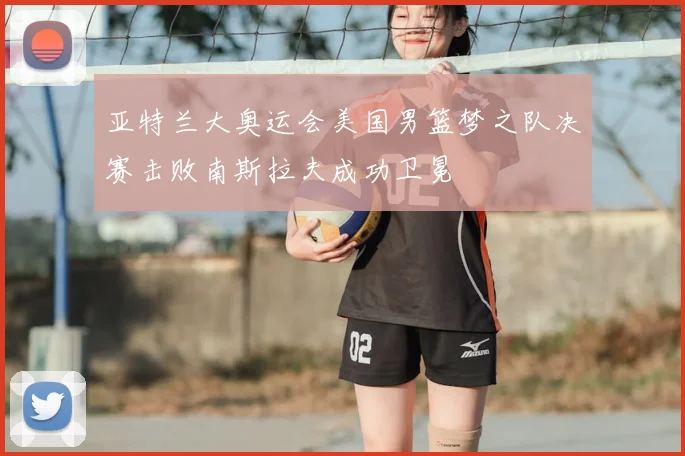 亚特兰大奥运会美国男篮梦之队决赛击败南斯拉夫成功卫冕