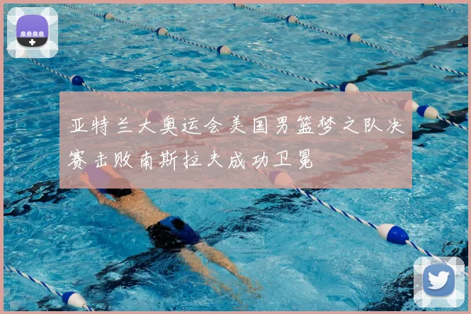 亚特兰大奥运会美国男篮梦之队决赛击败南斯拉夫成功卫冕