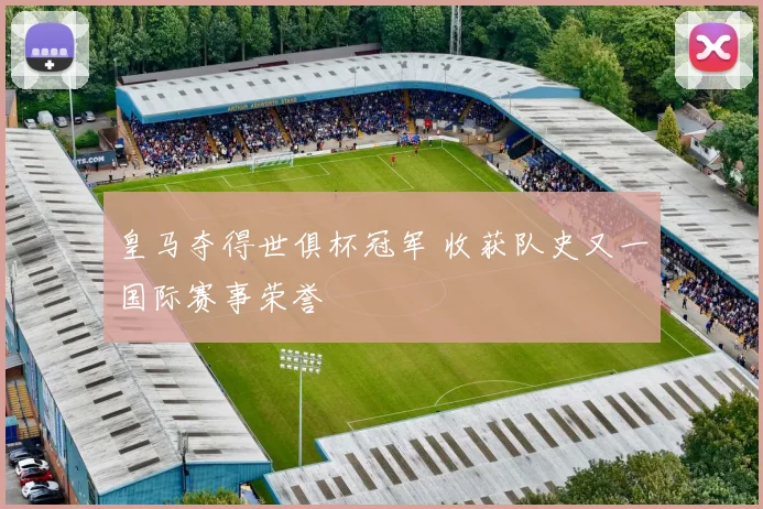 皇马夺得世俱杯冠军 收获队史又一国际赛事荣誉